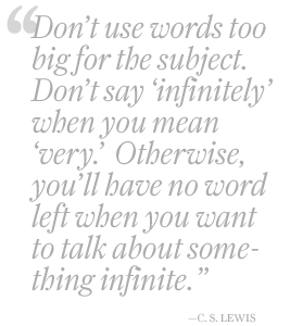 don't use words too big for the subject. Don't say infinitely when you mean very. otherwise, you'll have no word left when you want to talk about something inifinite.
